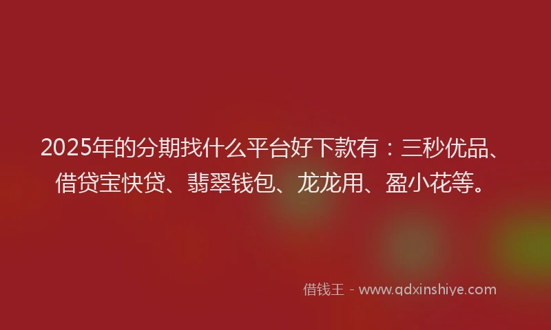 2025年的分期找什么平台好下款有：三秒优品、借贷宝快贷、翡翠钱包、龙龙用、盈小花等。
