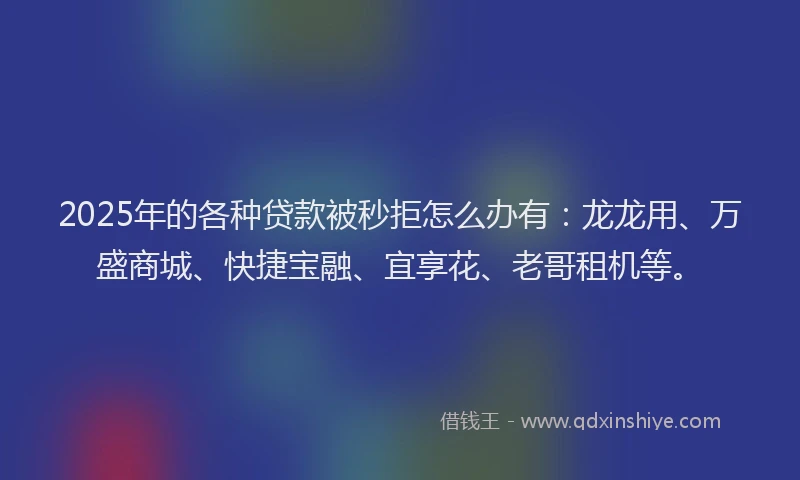 2025年的各种贷款被秒拒怎么办有：龙龙用、万盛商城、快捷宝融、宜享花、老哥租机等。