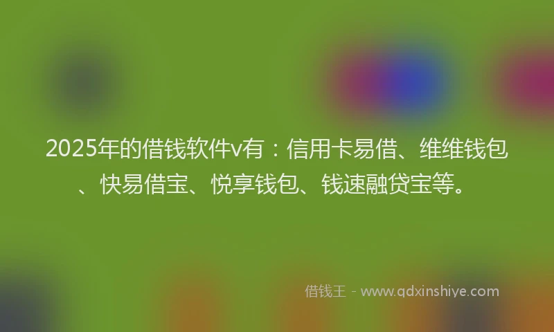 2025年的借钱软件v有：信用卡易借、维维钱包、快易借宝、悦享钱包、钱速融贷宝等。