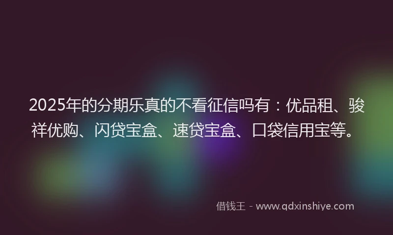 2025年的分期乐真的不看征信吗有：优品租、骏祥优购、闪贷宝盒、速贷宝盒、口袋信用宝等。