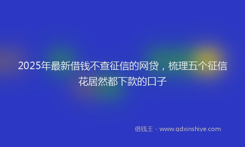 2025年最新借钱不查征信的网贷，梳理五个征信花居然都下款的口子