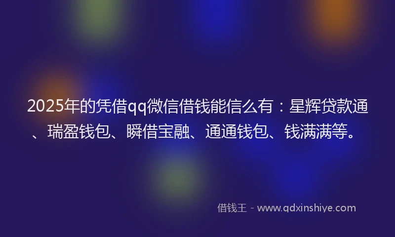 2025年的凭借qq微信借钱能信么有：星辉贷款通、瑞盈钱包、瞬借宝融、通通钱包、钱满满等。