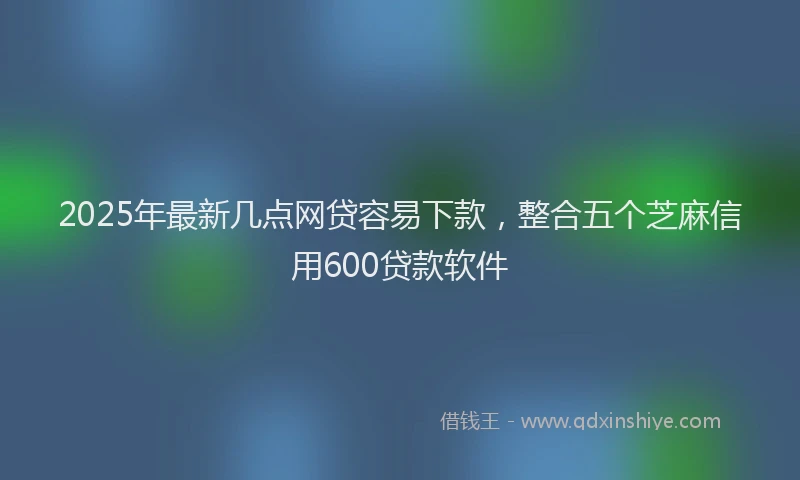2025年最新几点网贷容易下款，整合五个芝麻信用600贷款软件