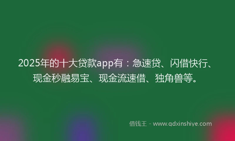 2025年的十大贷款app有：急速贷、闪借快行、现金秒融易宝、现金流速借、独角兽等。