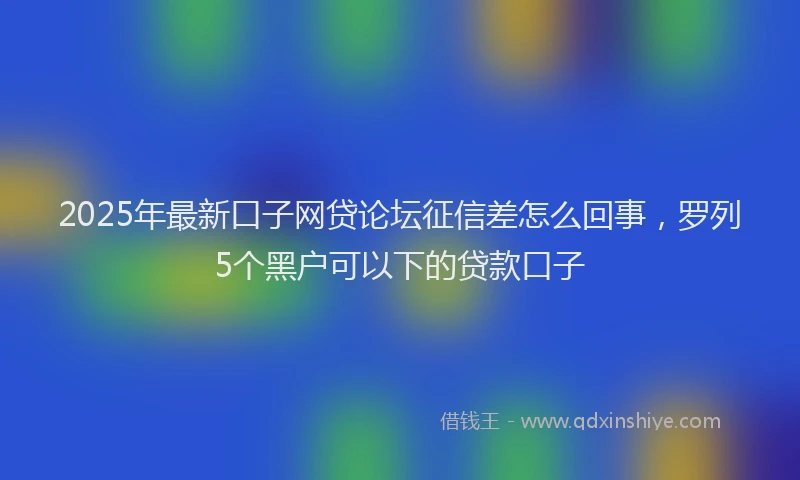 2025年最新口子网贷论坛征信差怎么回事，罗列5个黑户可以下的贷款口子