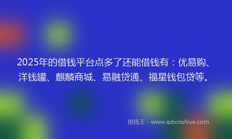 2025年的借钱平台点多了还能借钱有：优易购、洋钱罐、麒麟商城、易融贷通、福星钱包贷等。
