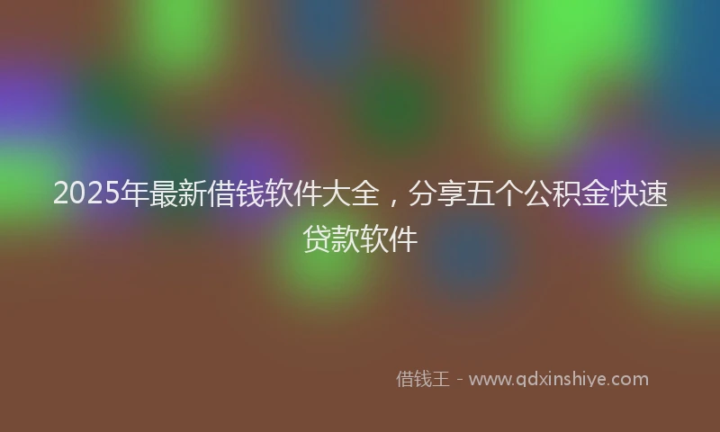 2025年最新借钱软件大全，分享五个公积金快速贷款软件
