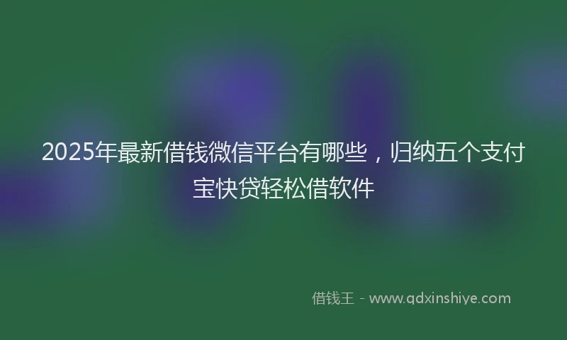 2025年最新借钱微信平台有哪些，归纳五个支付宝快贷轻松借软件
