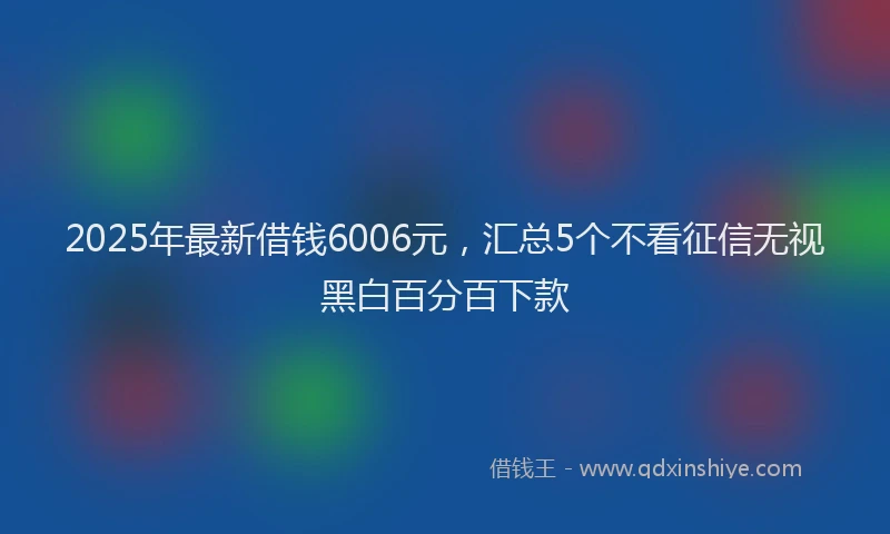 2025年最新借钱6006元，汇总5个不看征信无视黑白百分百下款