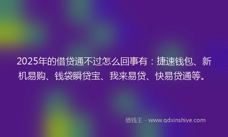 2025年的借贷通不过怎么回事有：捷速钱包、新机易购、钱袋瞬贷宝、我来易贷、快易贷通等。