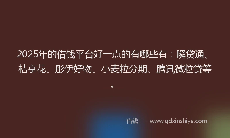 2025年的借钱平台好一点的有哪些有：瞬贷通、桔享花、彤伊好物、小麦粒分期、腾讯微粒贷等。