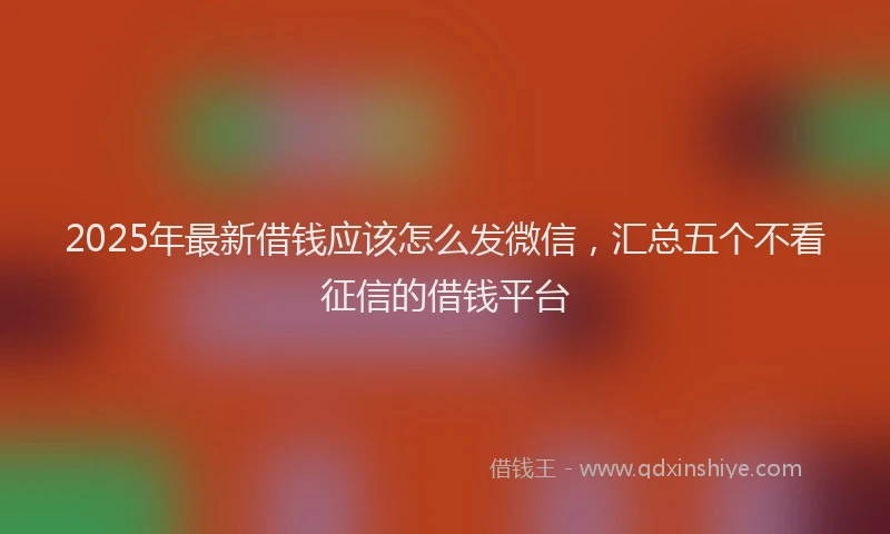 2025年最新借钱应该怎么发微信，汇总五个不看征信的借钱平台