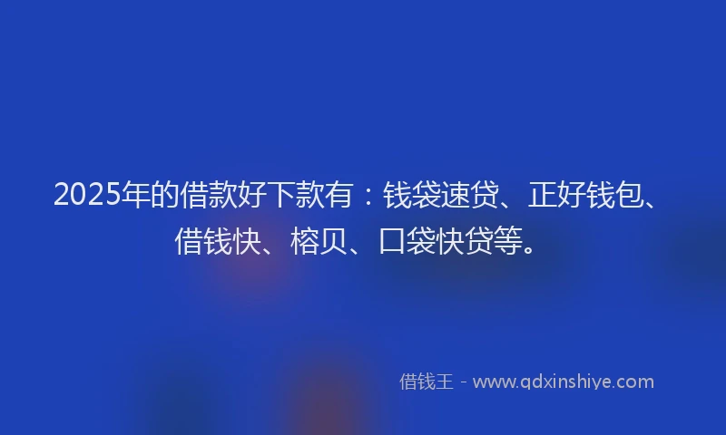 2025年的借款好下款有：钱袋速贷、正好钱包、借钱快、榕贝、口袋快贷等。