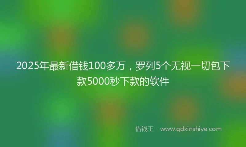 2025年最新借钱100多万，罗列5个无视一切包下款5000秒下款的软件