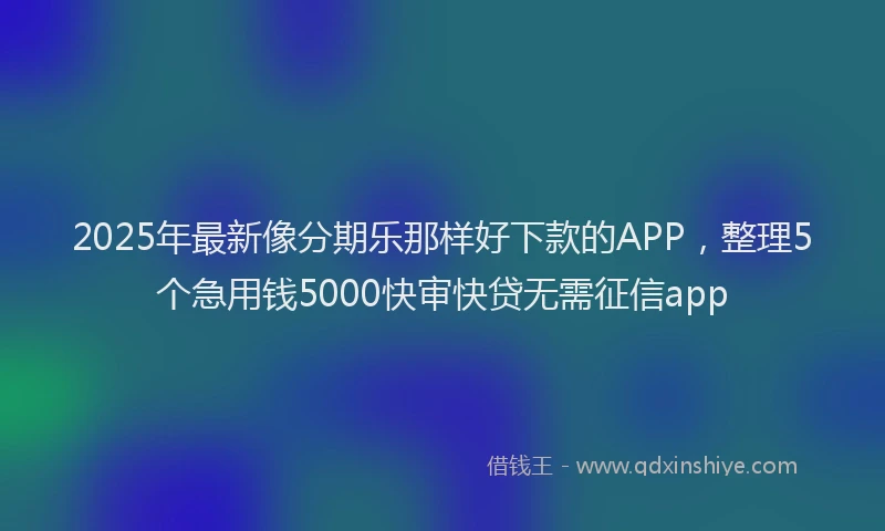 2025年最新像分期乐那样好下款的APP，整理5个急用钱5000快审快贷无需征信app