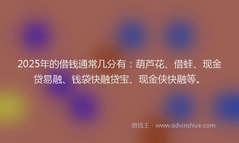 2025年的借钱通常几分有:葫芦花、借蛙、现金贷易融、钱袋快融贷宝、现金侠快融等。