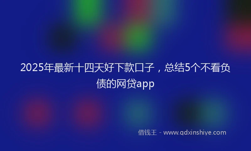 2025年最新十四天好下款口子，总结5个不看负债的网贷app