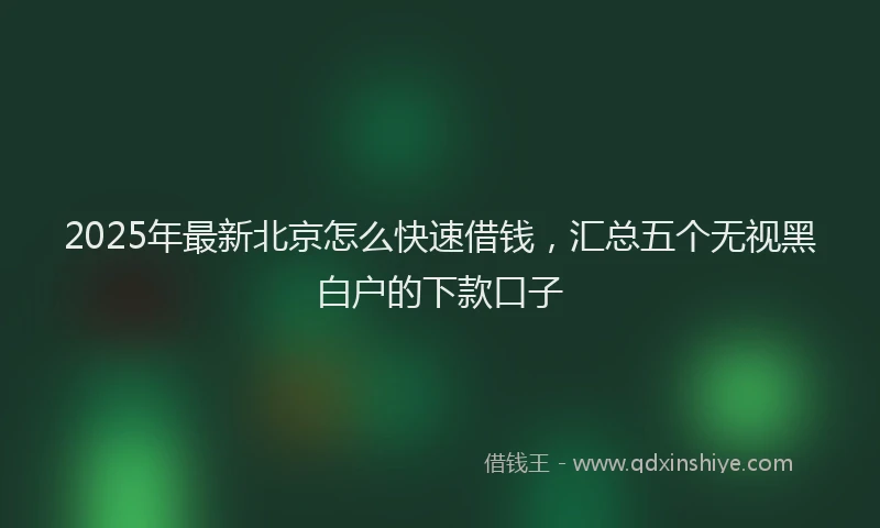2025年最新北京怎么快速借钱，汇总五个无视黑白户的下款口子