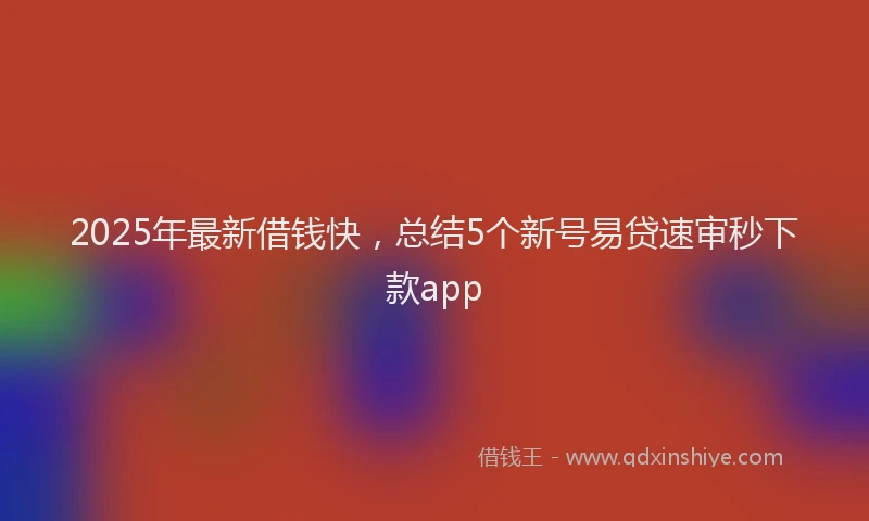 2025年最新借钱快，总结5个新号易贷速审秒下款app