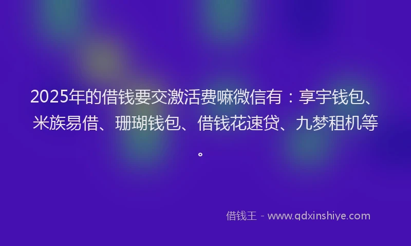 2025年的借钱要交激活费嘛微信有：享宇钱包、米族易借、珊瑚钱包、借钱花速贷、九梦租机等。
