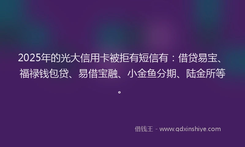 2025年的光大信用卡被拒有短信有：借贷易宝、福禄钱包贷、易借宝融、小金鱼分期、陆金所等。