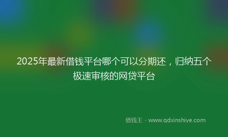 2025年最新借钱平台哪个可以分期还，归纳五个极速审核的网贷平台