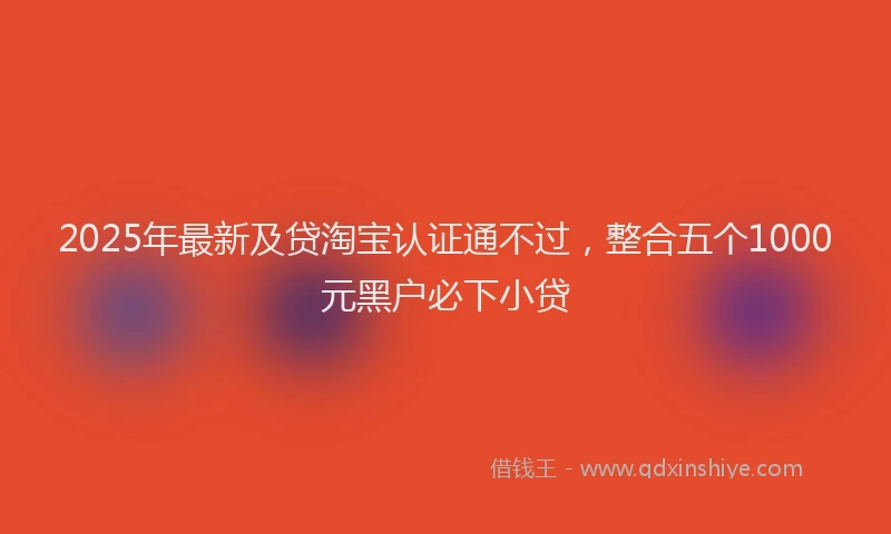 2025年最新及贷淘宝认证通不过，整合五个1000元黑户必下小贷