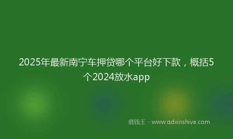 2025年最新南宁车押贷哪个平台好下款，概括5个2024放水app
