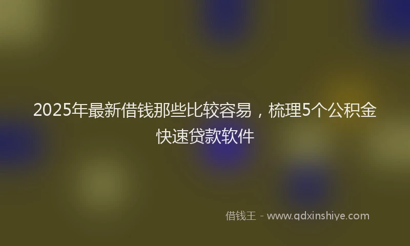 2025年最新借钱那些比较容易，梳理5个公积金快速贷款软件
