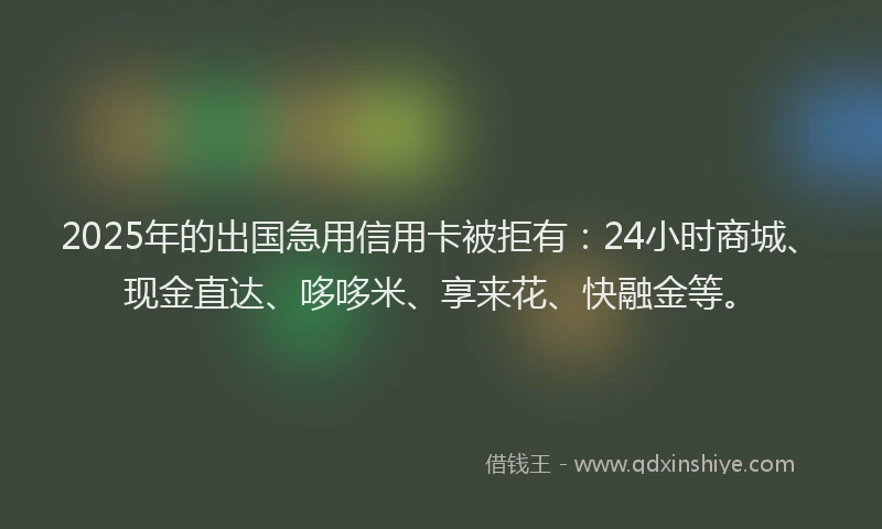 2025年的出国急用信用卡被拒有：24小时商城、现金直达、哆哆米、享来花、快融金等。