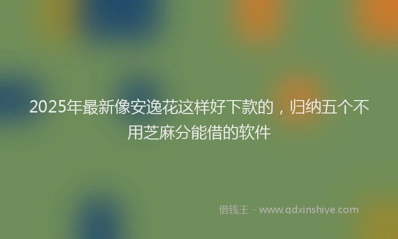 2025年最新像安逸花这样好下款的，归纳五个不用芝麻分能借的软件