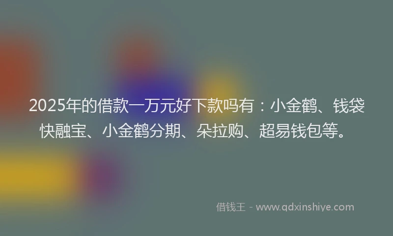 2025年的借款一万元好下款吗有：小金鹤、钱袋快融宝、小金鹤分期、朵拉购、超易钱包等。