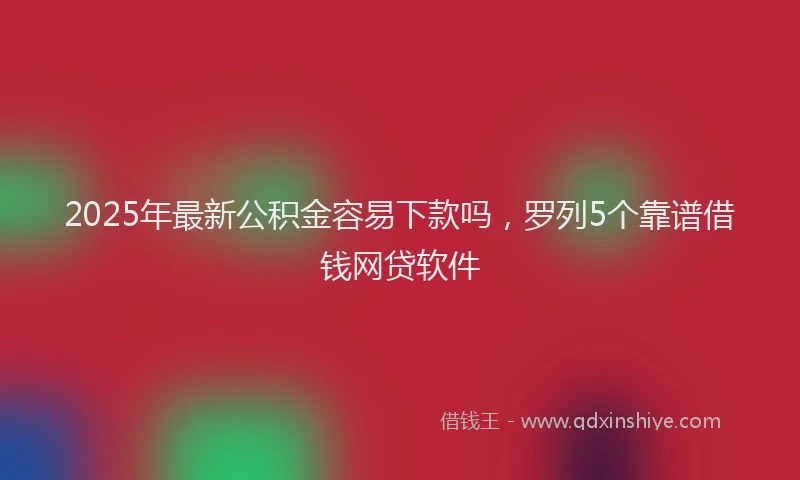 2025年最新公积金容易下款吗，罗列5个靠谱借钱网贷软件