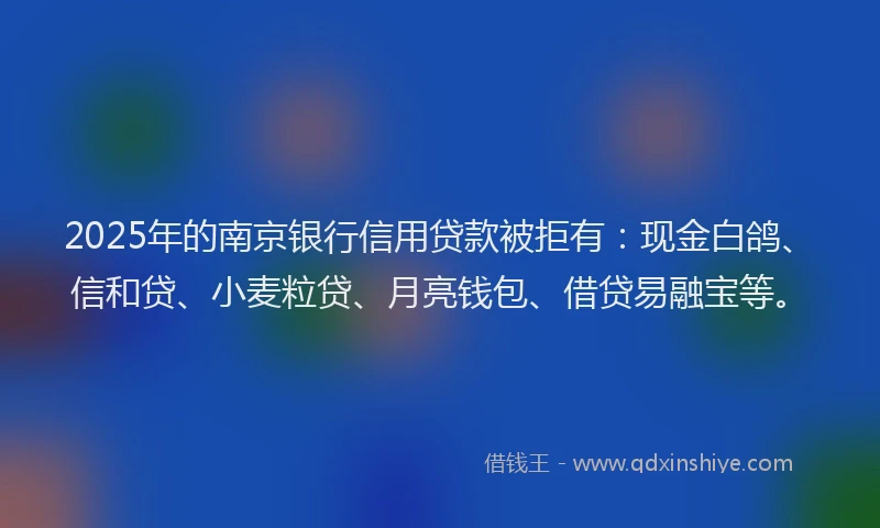 2025年的南京银行信用贷款被拒有：现金白鸽、信和贷、小麦粒贷、月亮钱包、借贷易融宝等。