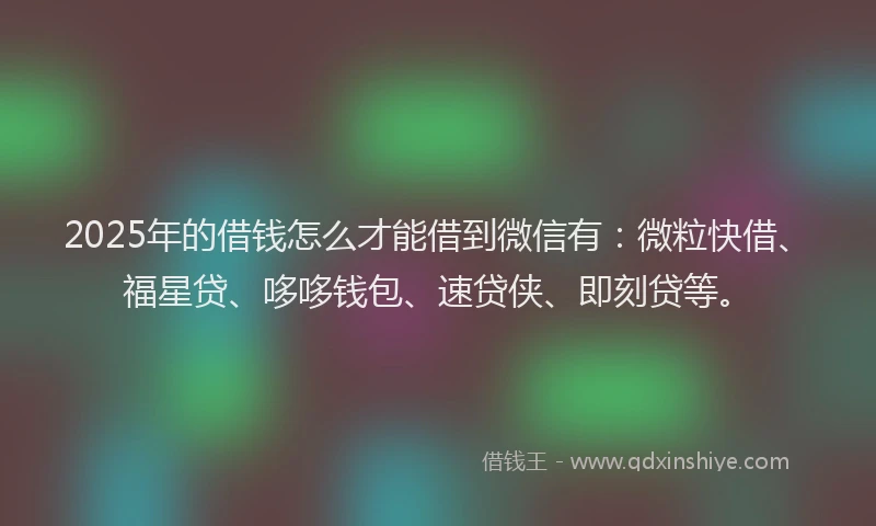 2025年的借钱怎么才能借到微信有：微粒快借、福星贷、哆哆钱包、速贷侠、即刻贷等。
