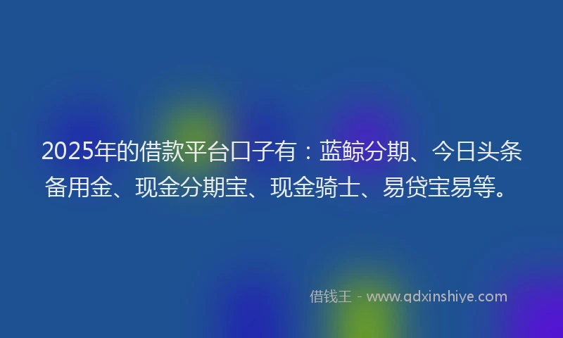 2025年的借款平台口子有：蓝鲸分期、今日头条备用金、现金分期宝、现金骑士、易贷宝易等。