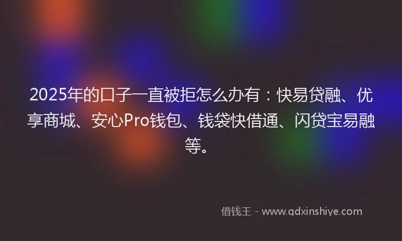 2025年的口子一直被拒怎么办有：快易贷融、优享商城、安心Pro钱包、钱袋快借通、闪贷宝易融等。