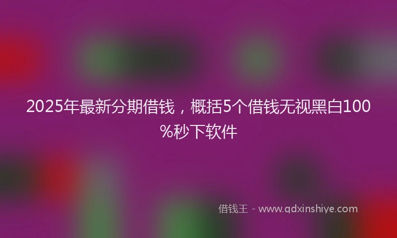 2025年最新分期借钱，概括5个借钱无视黑白100%秒下软件