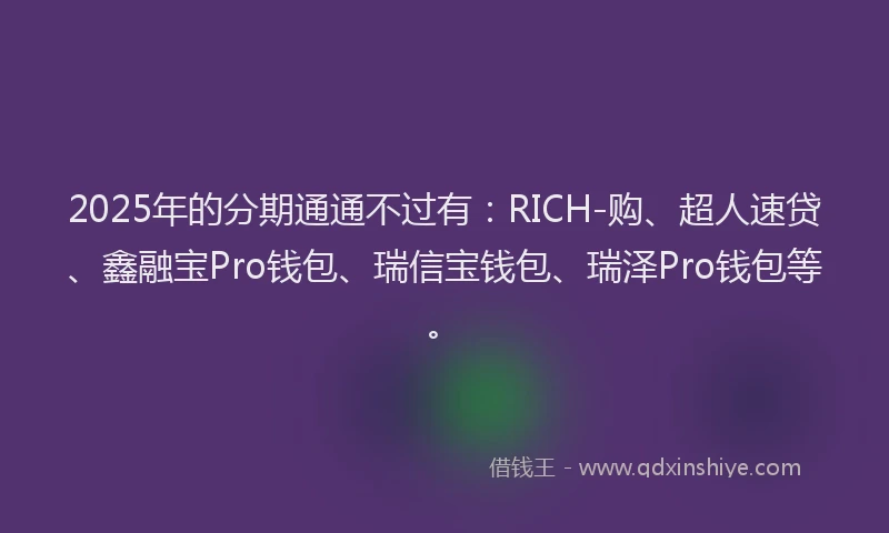 2025年的分期通通不过有：RICH-购、超人速贷、鑫融宝Pro钱包、瑞信宝钱包、瑞泽Pro钱包等。