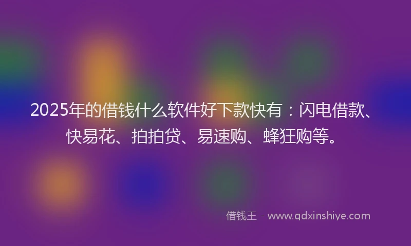 2025年的借钱什么软件好下款快有：闪电借款、快易花、拍拍贷、易速购、蜂狂购等。