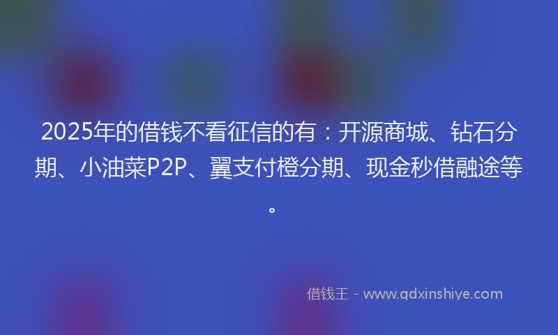 2025年的借钱不看征信的有：开源商城、钻石分期、小油菜P2P、翼支付橙分期、现金秒借融途等。