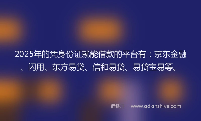 2025年的凭身份证就能借款的平台有：京东金融、闪用、东方易贷、信和易贷、易贷宝易等。