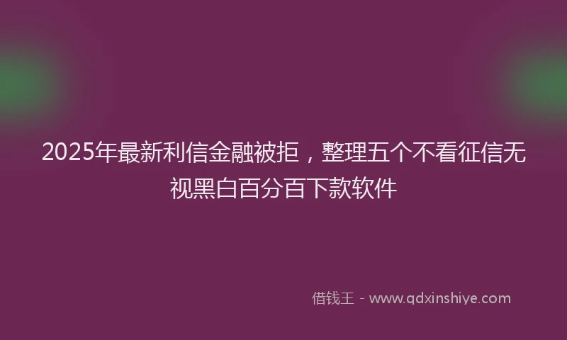 2025年最新利信金融被拒，整理五个不看征信无视黑白百分百下款软件