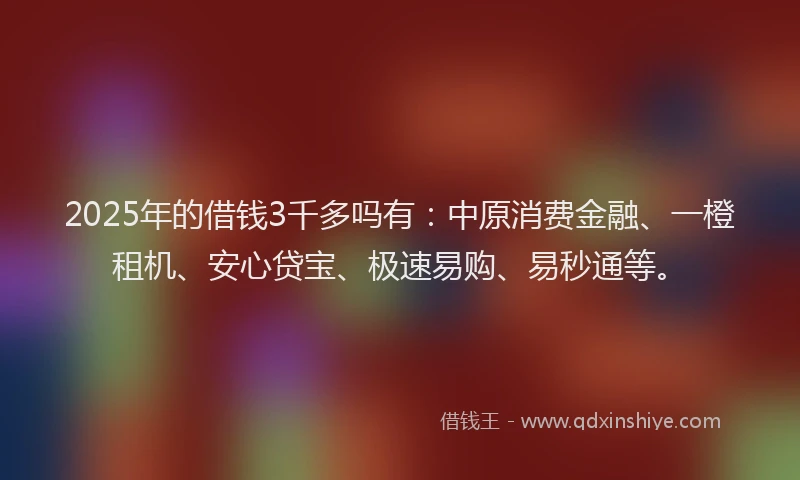 2025年的借钱3千多吗有：中原消费金融、一橙租机、安心贷宝、极速易购、易秒通等。