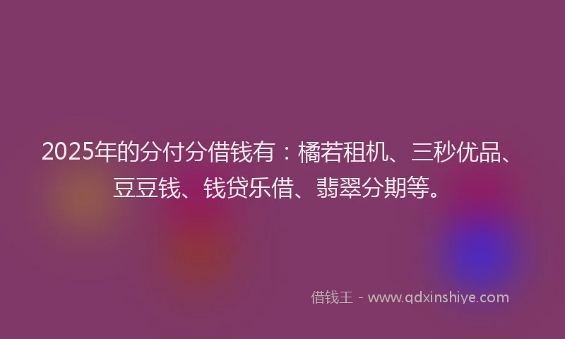 2025年的分付分借钱有：橘若租机、三秒优品、豆豆钱、钱贷乐借、翡翠分期等。