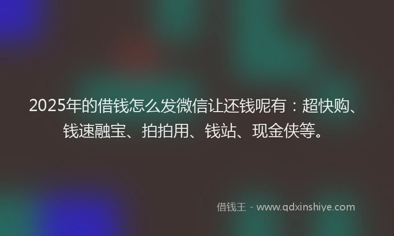 2025年的借钱怎么发微信让还钱呢有：超快购、钱速融宝、拍拍用、钱站、现金侠等。