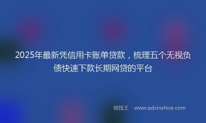 2025年最新凭信用卡账单贷款，梳理五个无视负债快速下款长期网贷的平台