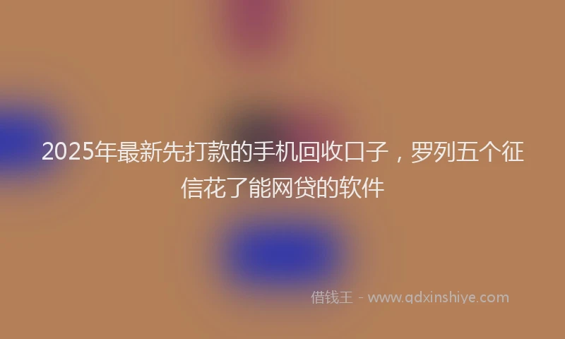 2025年最新先打款的手机回收口子，罗列五个征信花了能网贷的软件