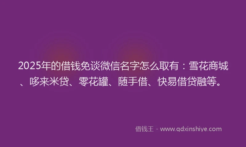 2025年的借钱免谈微信名字怎么取有：雪花商城、哆来米贷、零花罐、随手借、快易借贷融等。