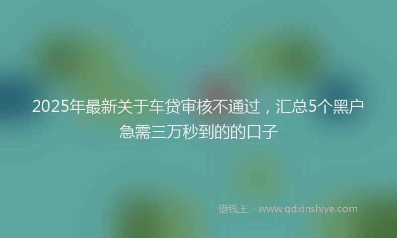 2025年最新关于车贷审核不通过，汇总5个黑户急需三万秒到的的口子